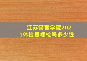 江苏警官学院2021体检要裸检吗多少钱