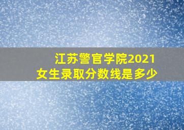 江苏警官学院2021女生录取分数线是多少