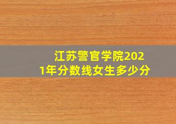 江苏警官学院2021年分数线女生多少分