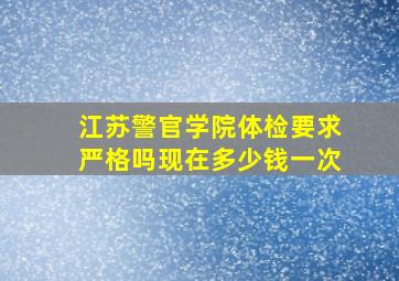 江苏警官学院体检要求严格吗现在多少钱一次