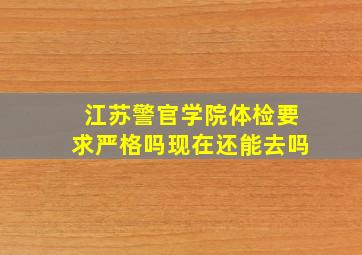 江苏警官学院体检要求严格吗现在还能去吗