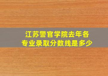 江苏警官学院去年各专业录取分数线是多少