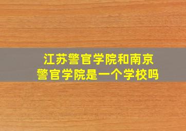 江苏警官学院和南京警官学院是一个学校吗