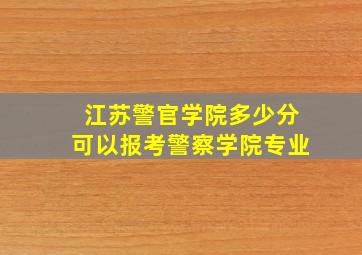 江苏警官学院多少分可以报考警察学院专业