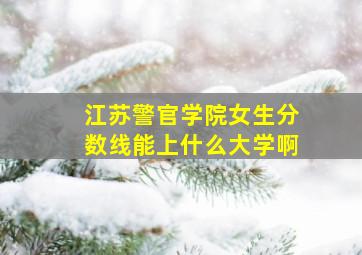 江苏警官学院女生分数线能上什么大学啊