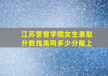 江苏警官学院女生录取分数线高吗多少分能上