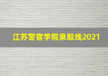 江苏警官学院录取线2021