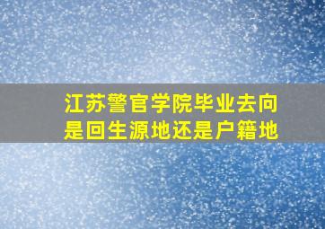 江苏警官学院毕业去向是回生源地还是户籍地