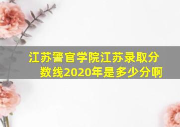 江苏警官学院江苏录取分数线2020年是多少分啊