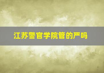 江苏警官学院管的严吗