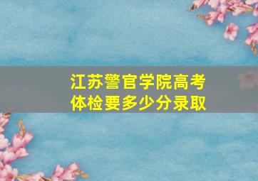 江苏警官学院高考体检要多少分录取