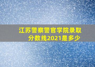 江苏警察警官学院录取分数线2021是多少