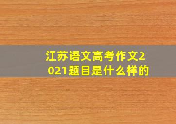 江苏语文高考作文2021题目是什么样的