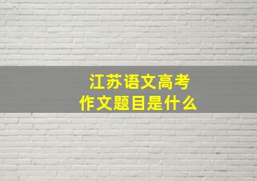 江苏语文高考作文题目是什么