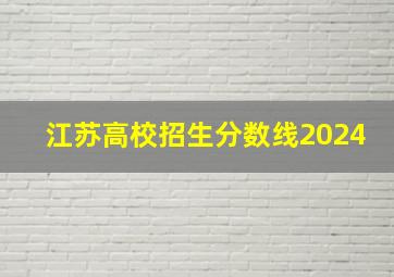 江苏高校招生分数线2024