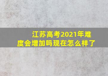 江苏高考2021年难度会增加吗现在怎么样了