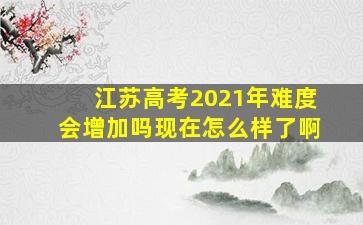 江苏高考2021年难度会增加吗现在怎么样了啊