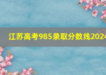 江苏高考985录取分数线2024