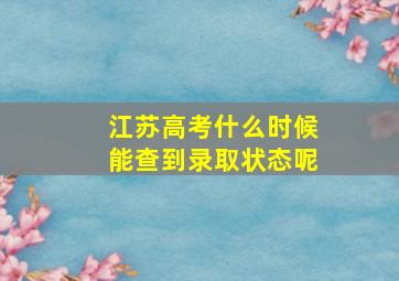 江苏高考什么时候能查到录取状态呢