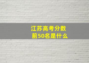 江苏高考分数前50名是什么