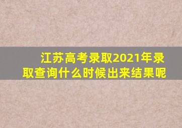 江苏高考录取2021年录取查询什么时候出来结果呢