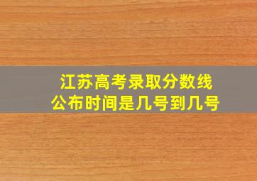 江苏高考录取分数线公布时间是几号到几号