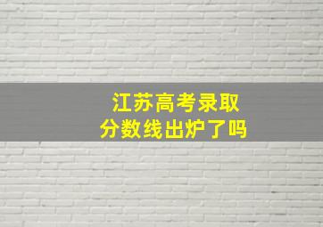 江苏高考录取分数线出炉了吗