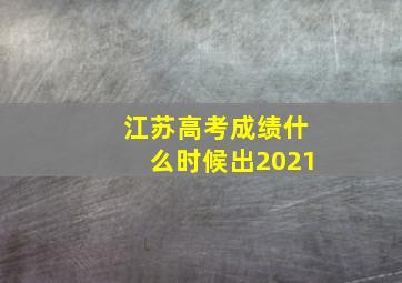 江苏高考成绩什么时候出2021