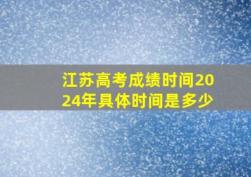 江苏高考成绩时间2024年具体时间是多少