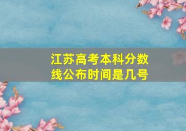 江苏高考本科分数线公布时间是几号