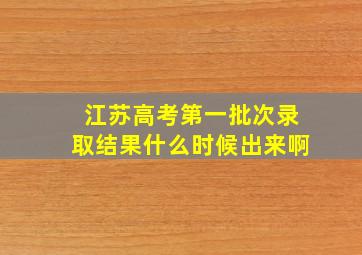 江苏高考第一批次录取结果什么时候出来啊