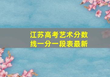 江苏高考艺术分数线一分一段表最新