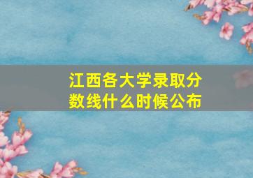 江西各大学录取分数线什么时候公布