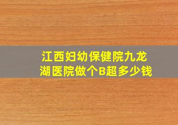 江西妇幼保健院九龙湖医院做个B超多少钱