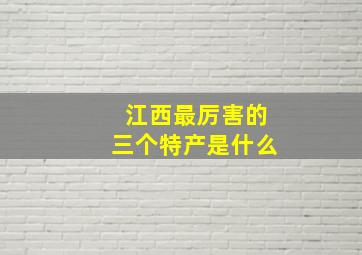 江西最厉害的三个特产是什么