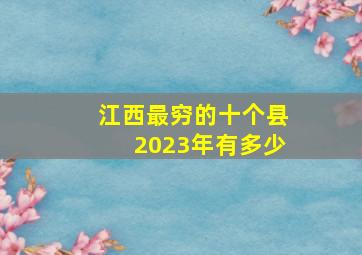 江西最穷的十个县2023年有多少