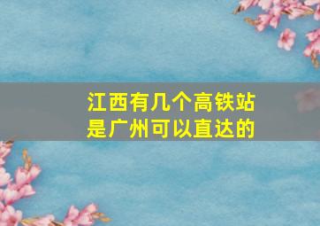 江西有几个高铁站是广州可以直达的