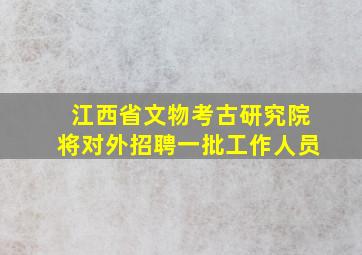 江西省文物考古研究院将对外招聘一批工作人员