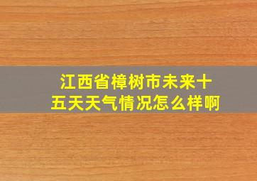 江西省樟树市未来十五天天气情况怎么样啊