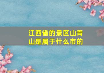 江西省的景区山青山是属于什么市的