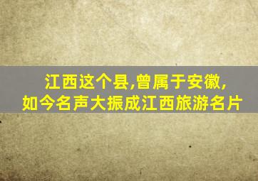 江西这个县,曾属于安徽,如今名声大振成江西旅游名片