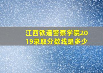 江西铁道警察学院2019录取分数线是多少