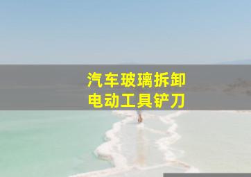 汽车玻璃拆卸电动工具铲刀