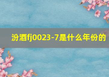 汾酒fj0023-7是什么年份的