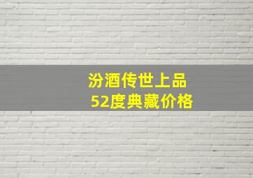 汾酒传世上品52度典藏价格