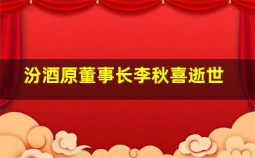 汾酒原董事长李秋喜逝世