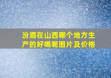 汾酒在山西哪个地方生产的好喝呢图片及价格