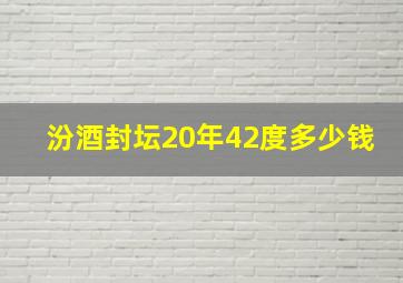 汾酒封坛20年42度多少钱