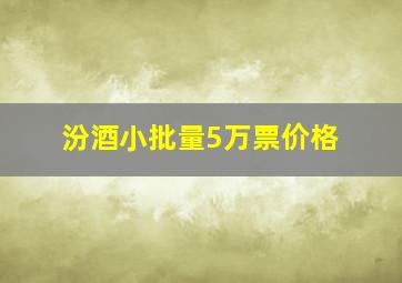 汾酒小批量5万票价格