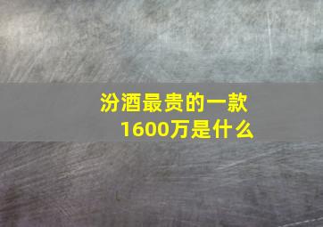 汾酒最贵的一款1600万是什么